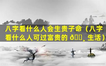 八字看什么人会生贵子命（八字看什么人可过富贵的 🕸 生活）